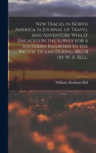 New Tracks in North America ?a Journal of Travel and Adventure Whilst Engaged in the Survey for a Southern Railroad to the Pacific Ocean During 1867/8 /by W. A. Bell.; v.1