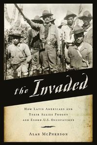 Cover image for The Invaded: How Latin Americans and Their Allies Fought and Ended U.S. Occupations