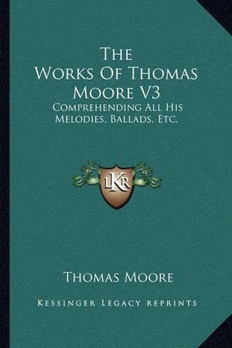 Cover image for The Works of Thomas Moore V3: Comprehending All His Melodies, Ballads, Etc.