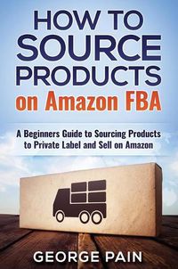 Cover image for How to Source Products on Amazon FBA: A Beginners Guide to Sourcing Products to Private Label and Sell on Amazon