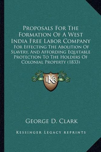 Cover image for Proposals for the Formation of a West India Free Labor Company: For Effecting the Abolition of Slavery, and Affording Equitable Protection to the Holders of Colonial Property (1833)