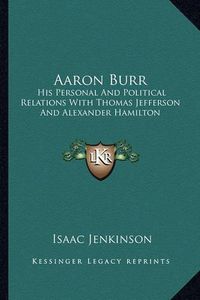 Cover image for Aaron Burr: His Personal and Political Relations with Thomas Jefferson and Alexander Hamilton