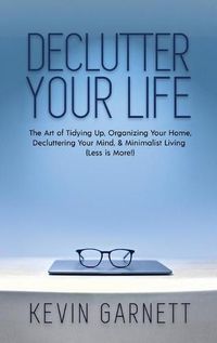 Cover image for Declutter Your Life: The Art of Tidying Up, Organizing Your Home, Decluttering Your Mind, and Minimalist Living (Less is More!)