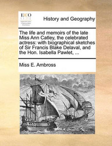 Cover image for The Life and Memoirs of the Late Miss Ann Catley, the Celebrated Actress: With Biographical Sketches of Sir Francis Blake Delaval, and the Hon. Isabella Pawlet, ...