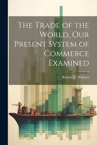 Cover image for The Trade of the World, our Present System of Commerce Examined