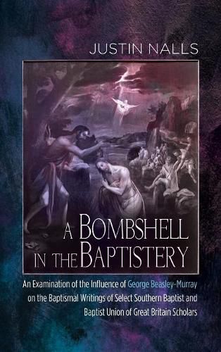 Cover image for A Bombshell in the Baptistery: An Examination of the Influence of George Beasley-Murray on the Baptismal Writings of Select Southern Baptist and Baptist Union of Great Britain Scholars