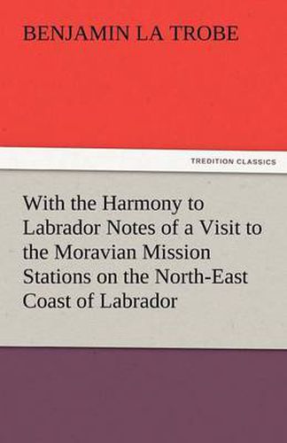 Cover image for With the Harmony to Labrador Notes of a Visit to the Moravian Mission Stations on the North-East Coast of Labrador