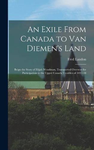Cover image for An Exile From Canada to Van Diemen's Land; Beign the Story of Elijah Woodman, Transported Overseas for Participation in the Upper Canada Troubles of 1837-38