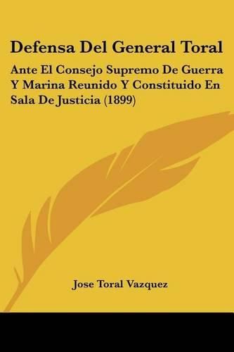 Cover image for Defensa del General Toral: Ante El Consejo Supremo de Guerra y Marina Reunido y Constituido En Sala de Justicia (1899)