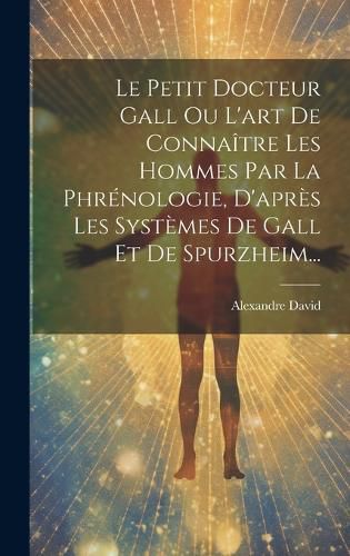 Cover image for Le Petit Docteur Gall Ou L'art De Connaitre Les Hommes Par La Phrenologie, D'apres Les Systemes De Gall Et De Spurzheim...