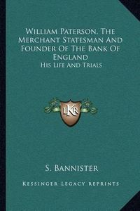 Cover image for William Paterson, the Merchant Statesman and Founder of the Bank of England: His Life and Trials