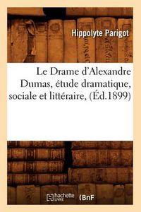 Cover image for Le Drame d'Alexandre Dumas, Etude Dramatique, Sociale Et Litteraire, (Ed.1899)