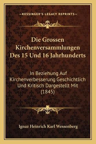 Die Grossen Kirchenversammlungen Des 15 Und 16 Jahrhunderts: In Beziehung Auf Kirchenverbesserung Geschichtlich Und Kritisch Dargestellt Mit (1845)