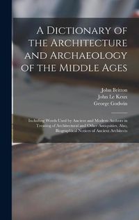 Cover image for A Dictionary of the Architecture and Archaeology of the Middle Ages: Including Words Used by Ancient and Modern Authors in Treating of Architectural and Other Antiquities, Also, Biographical Notices of Ancient Architects