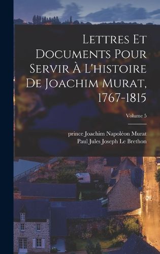 Cover image for Lettres et documents pour servir a l'histoire de Joachim Murat, 1767-1815; Volume 5