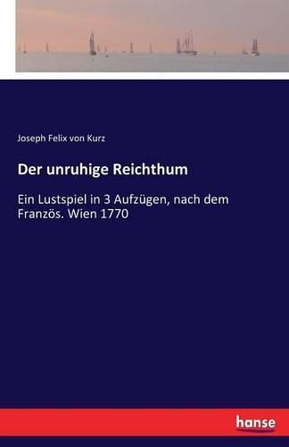 Der unruhige Reichthum: Ein Lustspiel in 3 Aufzugen, nach dem Franzoes. Wien 1770