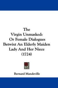 Cover image for The Virgin Unmasked: Or Female Dialogues Betwixt an Elderly Maiden Lady and Her Niece (1724)