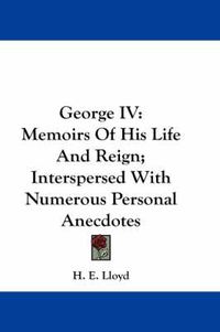 Cover image for George IV: Memoirs of His Life and Reign; Interspersed with Numerous Personal Anecdotes