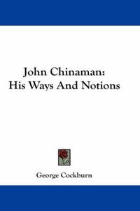 Cover image for John Chinaman: His Ways and Notions