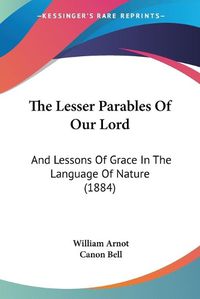 Cover image for The Lesser Parables of Our Lord: And Lessons of Grace in the Language of Nature (1884)