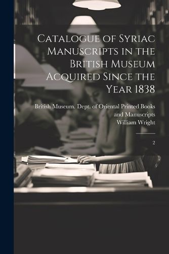 Catalogue of Syriac Manuscripts in the British Museum Acquired Since the Year 1838