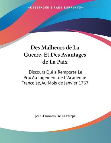 Des Malheurs de La Guerre, Et Des Avantages de La Paix: Discours Qui a Remporte Le Prix Au Jugement de L' Academie Francoise, Au Mois de Janvier 1767 (1767)