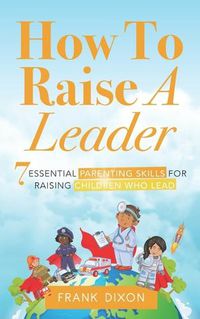 Cover image for How To Raise A Leader: 7 Essential Parenting Skills For Raising Children Who Lead