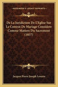 Cover image for de La Juridiction de L'Eglise Sur Le Contrat de Mariage Considere Comme Matiere Du Sacrement (1837)