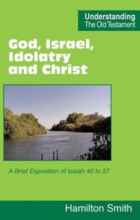 Cover image for God, Israel, Idolatry and Christ: A Brief Exposition of Isaiah 40 to 57