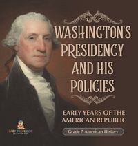 Cover image for Washington's Presidency and His Policies Early Years of the American Republic Grade 7 American History