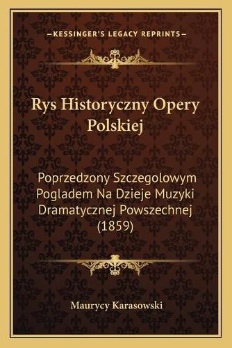 Rys Historyczny Opery Polskiej: Poprzedzony Szczegolowym Pogladem Na Dzieje Muzyki Dramatycznej Powszechnej (1859)