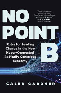 Cover image for No Point B: Rules for Leading Change in the New Hyper-Connected, Radically Conscious Economy