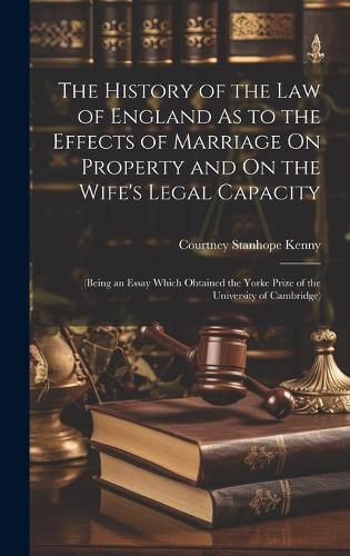 Cover image for The History of the Law of England As to the Effects of Marriage On Property and On the Wife's Legal Capacity