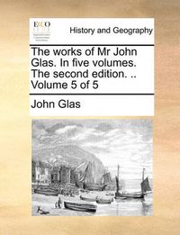 Cover image for The Works of MR John Glas. in Five Volumes. the Second Edition. .. Volume 5 of 5