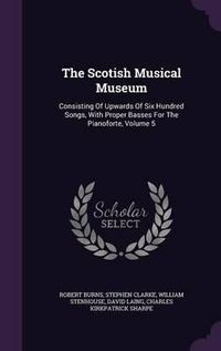 Cover image for The Scotish Musical Museum: Consisting of Upwards of Six Hundred Songs, with Proper Basses for the Pianoforte, Volume 5