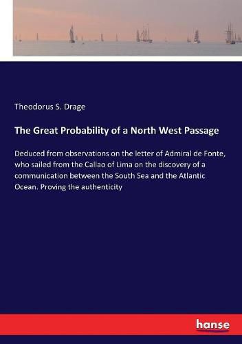 Cover image for The Great Probability of a North West Passage: Deduced from observations on the letter of Admiral de Fonte, who sailed from the Callao of Lima on the discovery of a communication between the South Sea and the Atlantic Ocean. Proving the authenticity