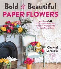 Cover image for Bold & Beautiful Paper Flowers: More Than 50 Easy Paper Blooms and Gorgeous Arrangements You Can Make at Home