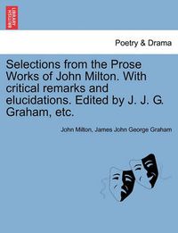 Cover image for Selections from the Prose Works of John Milton. with Critical Remarks and Elucidations. Edited by J. J. G. Graham, Etc.