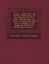 Cover image for Voyage La Nouvelle Galles Du Sud, Botany-Bay, Au Port Jackson, En 1787, 1788, 1789: Ouvrage O L N Trouve de Nouveaux D Tails Sur Le Caract Re Et Les Usages Des Habitans Du Cap de Bonne-ESP Rance ...