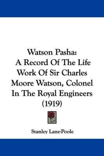 Watson Pasha: A Record of the Life Work of Sir Charles Moore Watson, Colonel in the Royal Engineers (1919)