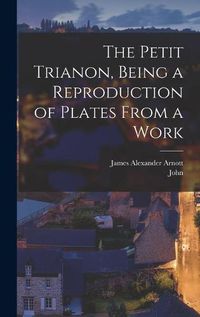 Cover image for The Petit Trianon, Being a Reproduction of Plates From a Work