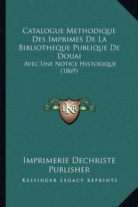 Cover image for Catalogue Methodique Des Imprimes de La Bibliotheque Publique de Douai: Avec Une Notice Historique (1869)