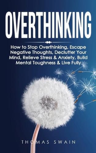 Overthinking: How to Stop Overthinking, Escape Negative Thoughts, Declutter Your Mind, Relieve Stress & Anxiety, Build Mental Toughness & Live Fully: Thinking Positively, Self-Esteem, Success Habits