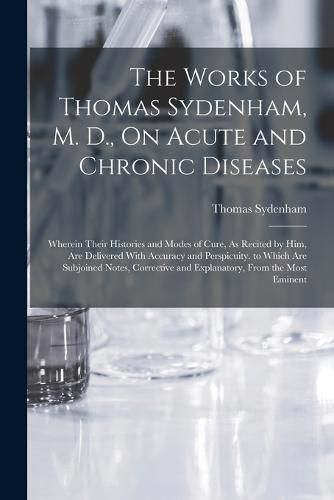 The Works of Thomas Sydenham, M. D., On Acute and Chronic Diseases