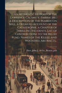 Cover image for An Authentic History of the Lawrence Calamity, Embracing a Description of the Pemberton Mill, a Detailed Account of the Catastrophe, a Chapter of Thrilling Incidents, List of Contributions to the Relief Fund, Names of the Killed and Wounded, Abstracts...