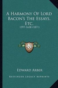 Cover image for A Harmony of Lord Bacon's the Essays, Etc.: 1597-1638 (1871)