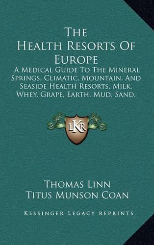 The Health Resorts of Europe: A Medical Guide to the Mineral Springs, Climatic, Mountain, and Seaside Health Resorts, Milk, Whey, Grape, Earth, Mud, Sand, and Air Cures of Europe (1893)