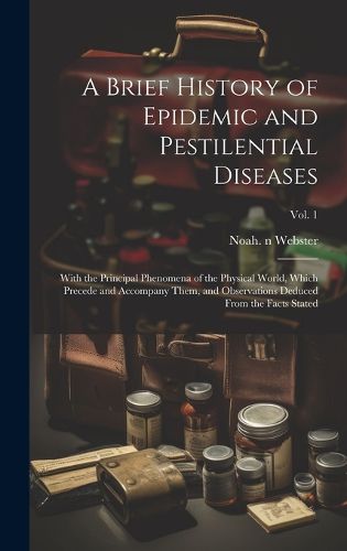 Cover image for A Brief History of Epidemic and Pestilential Diseases; With the Principal Phenomena of the Physical World, Which Precede and Accompany Them, and Observations Deduced From the Facts Stated; Vol. 1