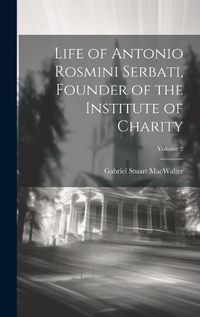 Cover image for Life of Antonio Rosmini Serbati, Founder of the Institute of Charity; Volume 2