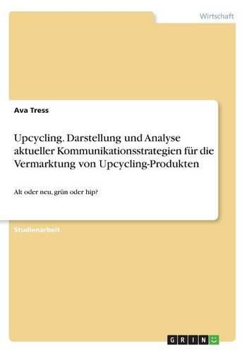 Cover image for Upcycling. Darstellung und Analyse aktueller Kommunikationsstrategien fur die Vermarktung von Upcycling-Produkten: Alt oder neu, grun oder hip?